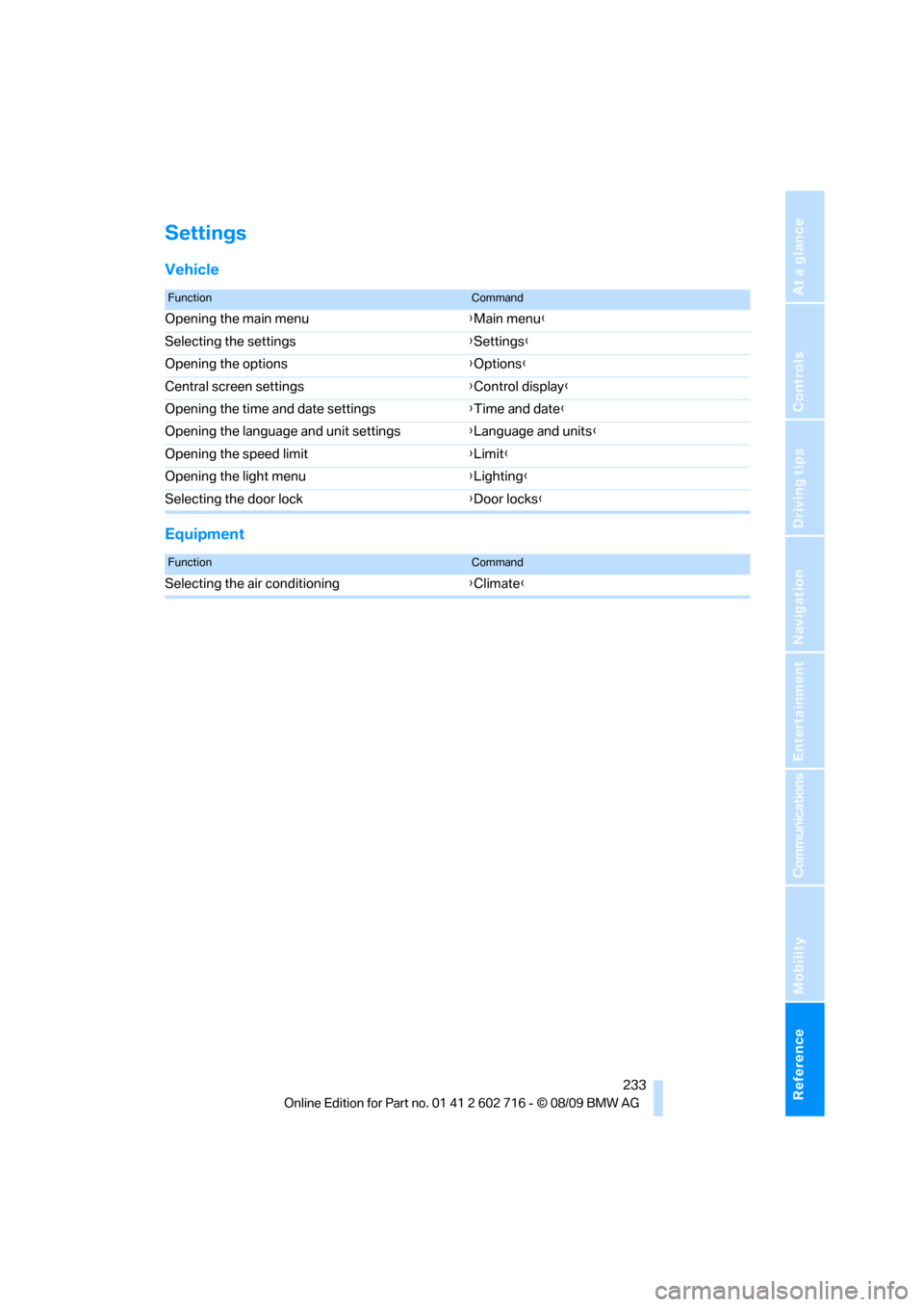 BMW 650I CONVERTIBLE 2010 E64 Owners Manual Reference 233
At a glance
Controls
Driving tips
Communications
Navigation
Entertainment
Mobility
Settings
Vehicle
Equipment
FunctionCommand
Opening the main menu{Main menu}
Selecting the settings{Sett