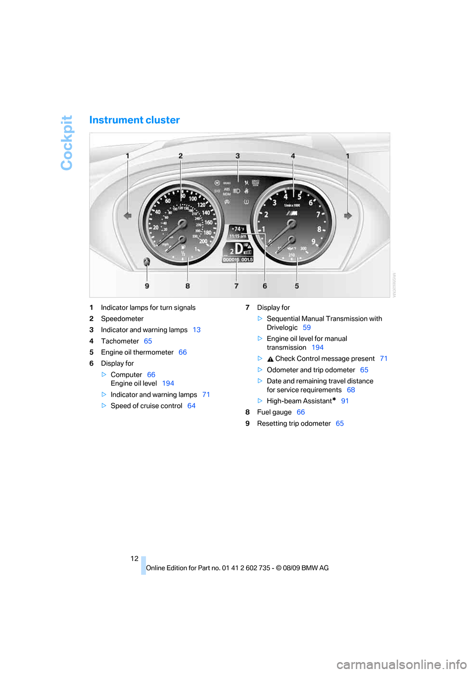 BMW M6 CONVERTIBLE 2010 E64 Owners Manual Cockpit
12
Instrument cluster
1Indicator lamps for turn signals
2Speedometer
3Indicator and warning lamps13
4Tachometer65
5Engine oil thermometer66
6Display for
>Computer66
Engine oil level194
>Indica BMW M6 CONVERTIBLE 2010 E64 Owners Manual Cockpit
12
Instrument cluster
1Indicator lamps for turn signals
2Speedometer
3Indicator and warning lamps13
4Tachometer65
5Engine oil thermometer66
6Display for
>Computer66
Engine oil level194
>Indica