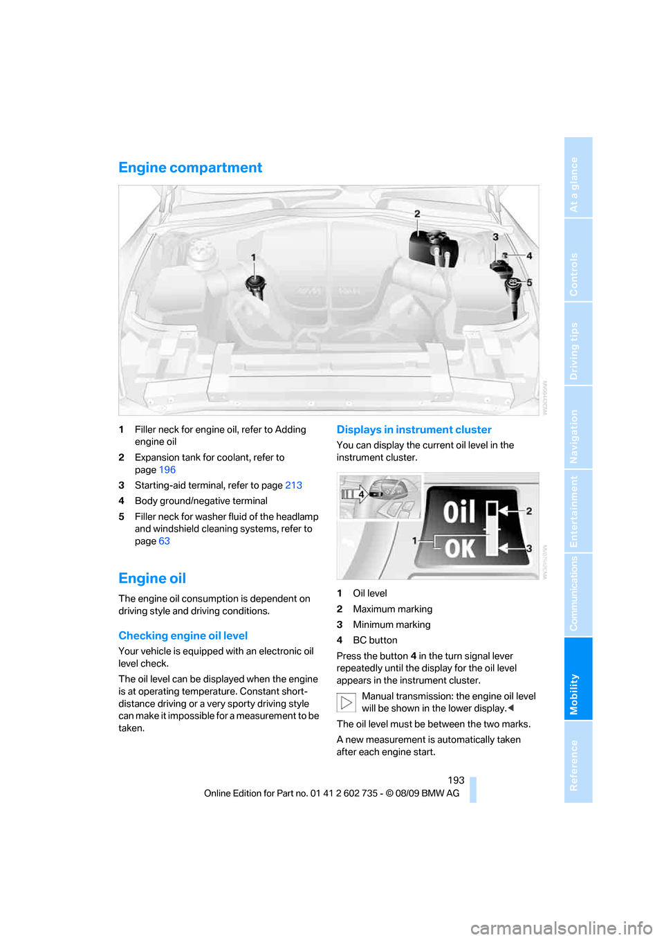 BMW M6 CONVERTIBLE 2010 E64 Owners Manual Mobility
 193Reference
At a glance
Controls
Driving tips
Communications
Navigation
Entertainment
Engine compartment
1Filler neck for engine oil, refer to Adding 
engine oil
2Expansion tank for coolant