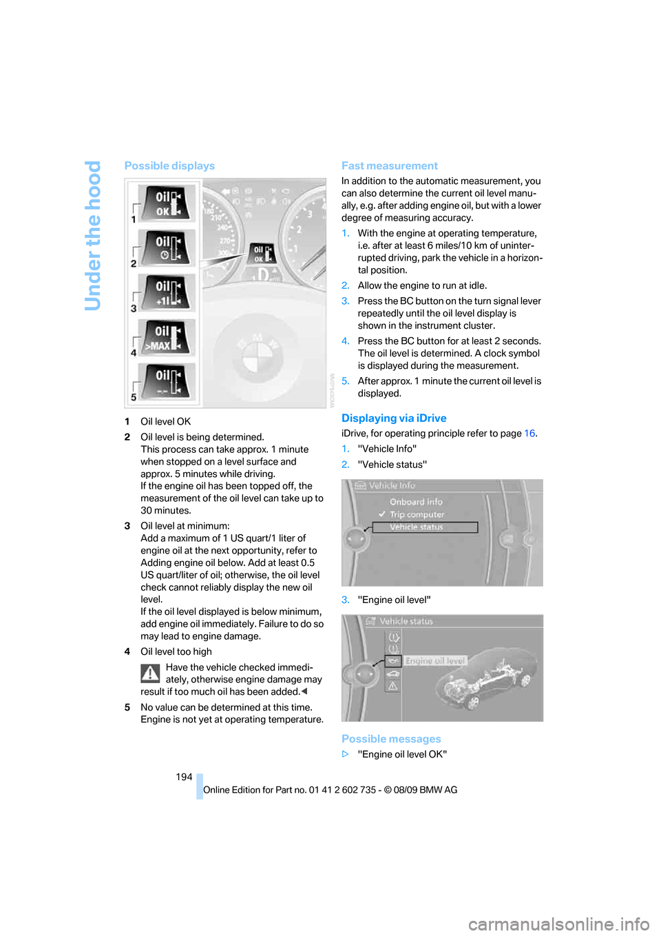 BMW M6 CONVERTIBLE 2010 E64 Owners Manual Under the hood
194
Possible displays
1Oil level OK
2Oil level is being determined.
This process can take approx. 1 minute 
when stopped on a level surface and 
approx. 5 minutes while driving.
If the 
