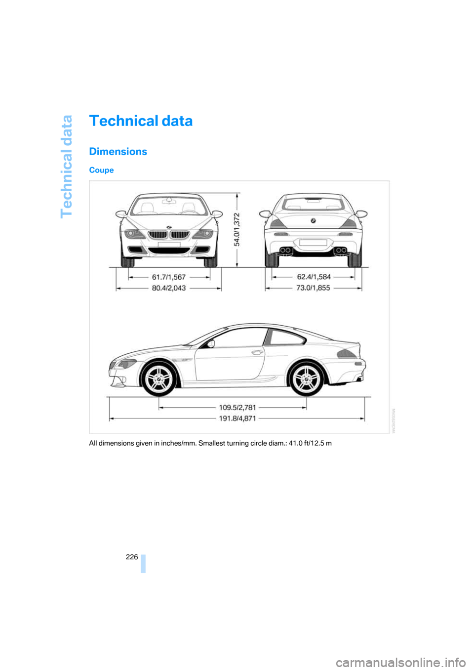 BMW M6 CONVERTIBLE 2007 E64 Owners Manual Technical data
226
Technical data
Dimensions
Coupe
All dimensions given in inches/mm. Smallest turning circle diam.: 41.0 ft/12.5 m BMW M6 CONVERTIBLE 2007 E64 Owners Manual Technical data
226
Technical data
Dimensions
Coupe
All dimensions given in inches/mm. Smallest turning circle diam.: 41.0 ft/12.5 m
