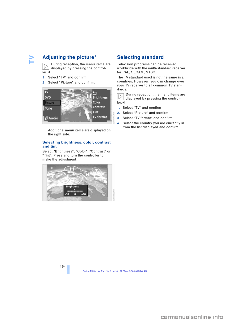 BMW 745Li 2004 E66 Owners Manual TV
164
Adjusting the picture*
During reception, the menu items are
displayed by pressing the control-
ler.<
1.Select "TV" and confirm
2.Select "Picture" and confirm.
Additional menu items are display BMW 745Li 2004 E66 Owners Manual TV
164
Adjusting the picture*
During reception, the menu items are
displayed by pressing the control-
ler.<
1.Select "TV" and confirm
2.Select "Picture" and confirm.
Additional menu items are display