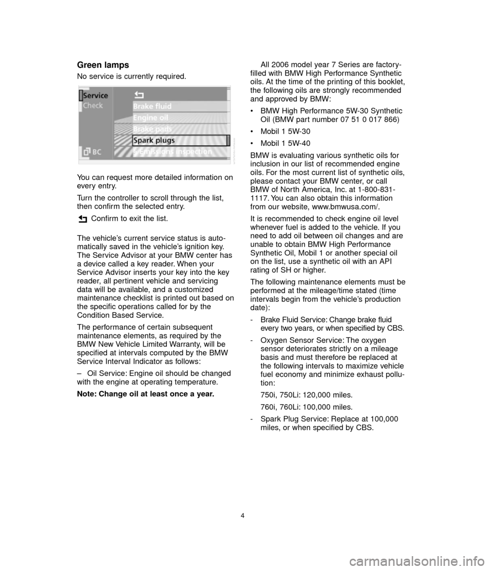 BMW 7 SERIES 2006 E65 Service and warranty information Green lamps
No service is currently required.
You can request more detailed information on
every entry.
Turn the controller to scroll through the list,
then confirm the selected entry.
Confirm to exit