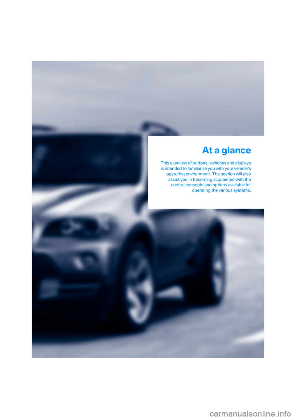 BMW X5 3.0I 2007 E70 User Guide At a glance
This overview of buttons, switches and displays
is intended to familiarize you with your vehicles
operating environment. The section will also
assist you in becoming acquainted with the
c