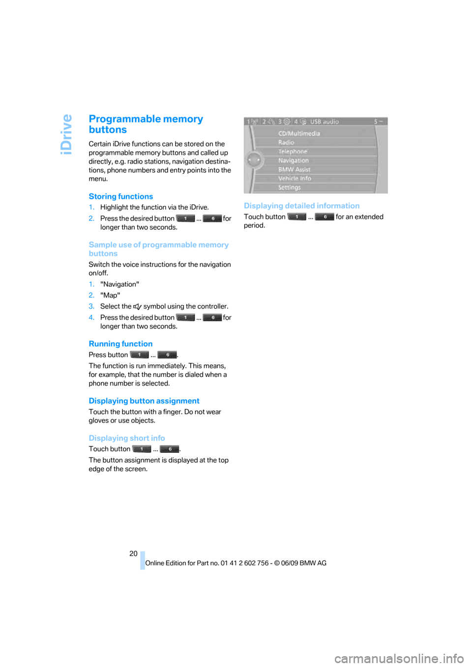 BMW X6M 2010 E71 Owners Manual iDrive
20
Programmable memory 
buttons
Certain iDrive functions can be stored on the 
programmable memory buttons and called up 
directly, e.g. radio stations, navigation destina-
tions, phone numbers