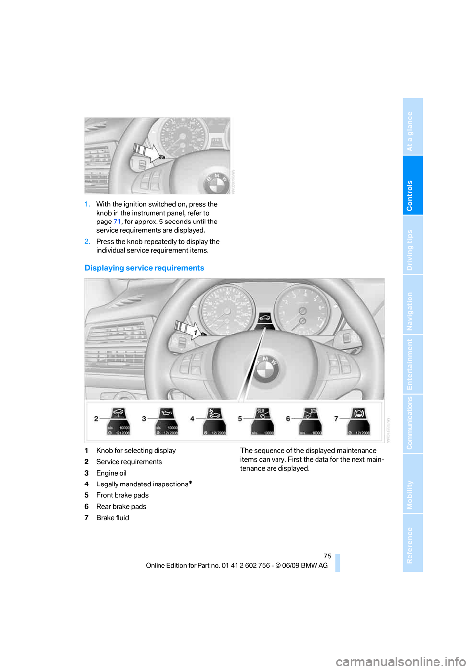 BMW X5 3.0Si 2010 E70 Owners Manual Controls
 75Reference
At a glance
Driving tips
Communications
Navigation
Entertainment
Mobility
1.With the ignition switched on, press the 
knob in the instrument panel, refer to 
page71, for approx. 