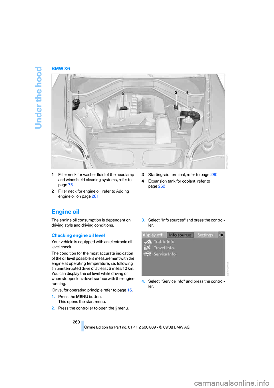 BMW X6 XDRIVE 2009 E71 Owners Manual Under the hood
260
BMW X6
1Filler neck for washer fluid of the headlamp
and windshield cleaning systems, refer to
page 75
2 Filler neck for engine oil, refer to Adding
engine oil on page 261 3
Sta BMW X6 XDRIVE 2009 E71 Owners Manual Under the hood
260
BMW X6
1Filler neck for washer fluid of the headlamp
and windshield cleaning systems, refer to
page 75
2 Filler neck for engine oil, refer to Adding
engine oil on page 261 3
Sta