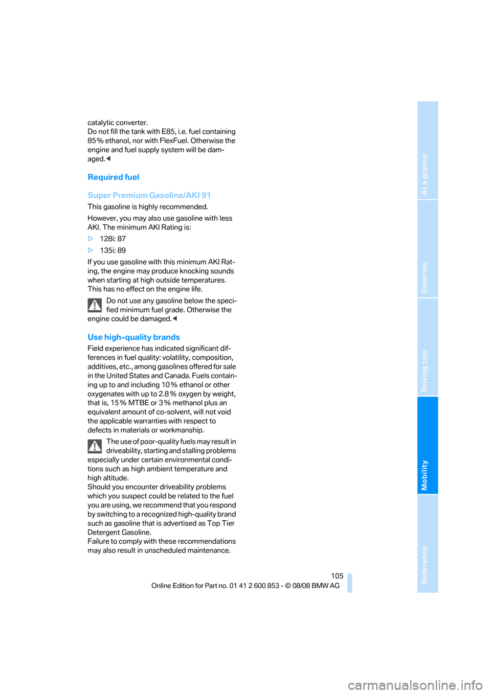 BMW 135I 2009 E81 Owners Manual Reference
At a glance
Controls
Driving tips
Mobility
105
catalytic converter.
Do not fill the tank with E85, i.e. fuel containing
85 % ethanol, nor with FlexFuel. Otherwise the
engine and fuel supp BMW 135I 2009 E81 Owners Manual Reference
At a glance
Controls
Driving tips
Mobility
105
catalytic converter.
Do not fill the tank with E85, i.e. fuel containing
85 % ethanol, nor with FlexFuel. Otherwise the
engine and fuel supp