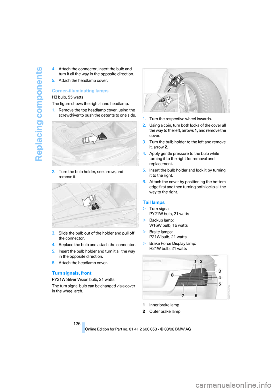 BMW 135I 2009 E81 Service Manual Replacing components
126 4.Attach the connector, insert the bulb and 
turn it all the way in the opposite direction.
5.Attach the headlamp cover.
Corner-illuminating lamps
H3 bulb, 55 watts
The figure