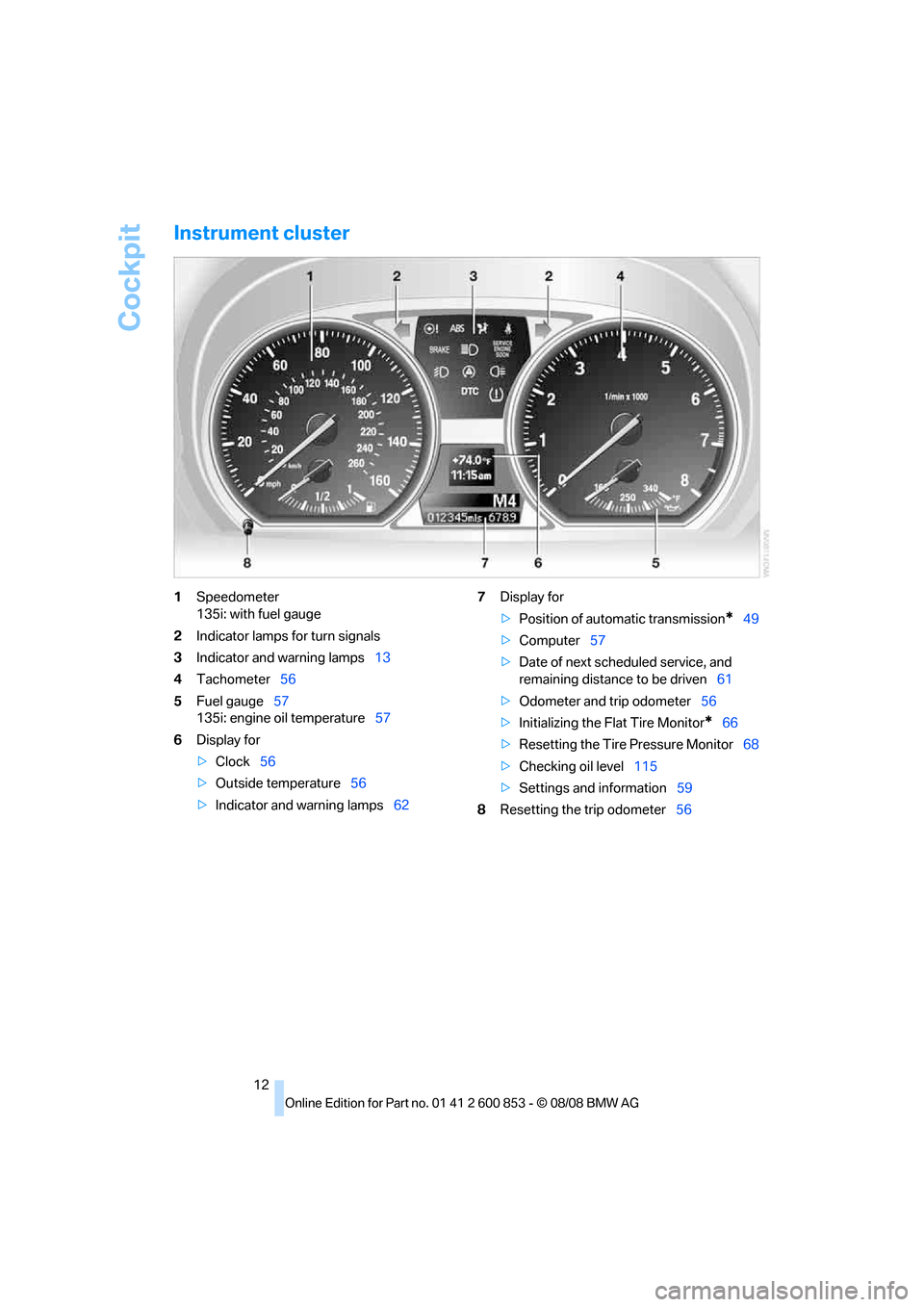 BMW 135I 2009 E81 User Guide Cockpit
12
Instrument cluster
1Speedometer
135i: with fuel gauge
2Indicator lamps for turn signals
3Indicator and warning lamps13
4Tachometer56
5Fuel gauge57
135i: engine oil temperature57
6Display fo