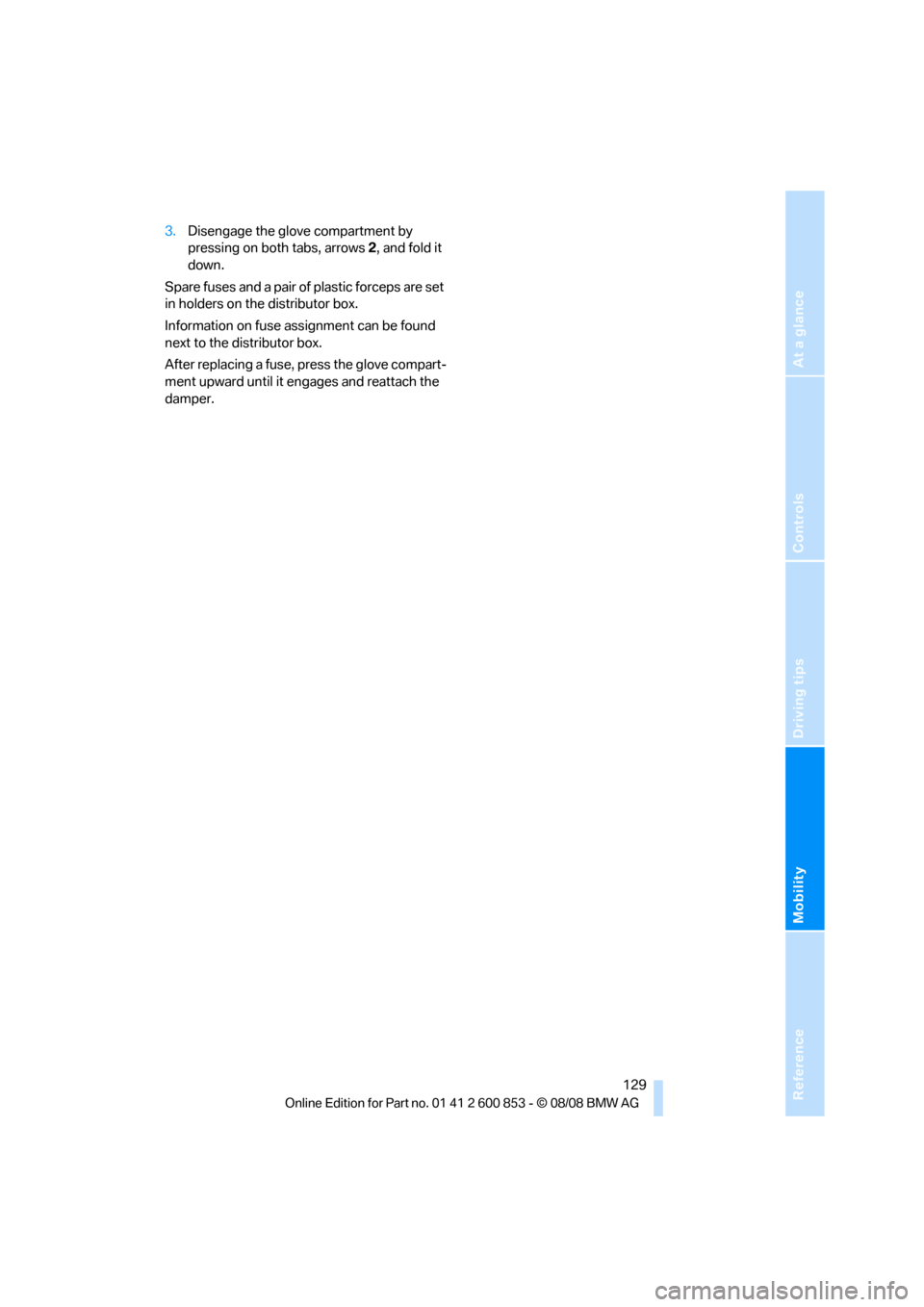BMW 128I 2009 E81 Owners Manual Reference
At a glance
Controls
Driving tips
Mobility
 129
3.Disengage the glove compartment by 
pressing on both tabs, arrows 2, and fold it 
down.
Spare fuses and a pair of plastic forceps are set 
i