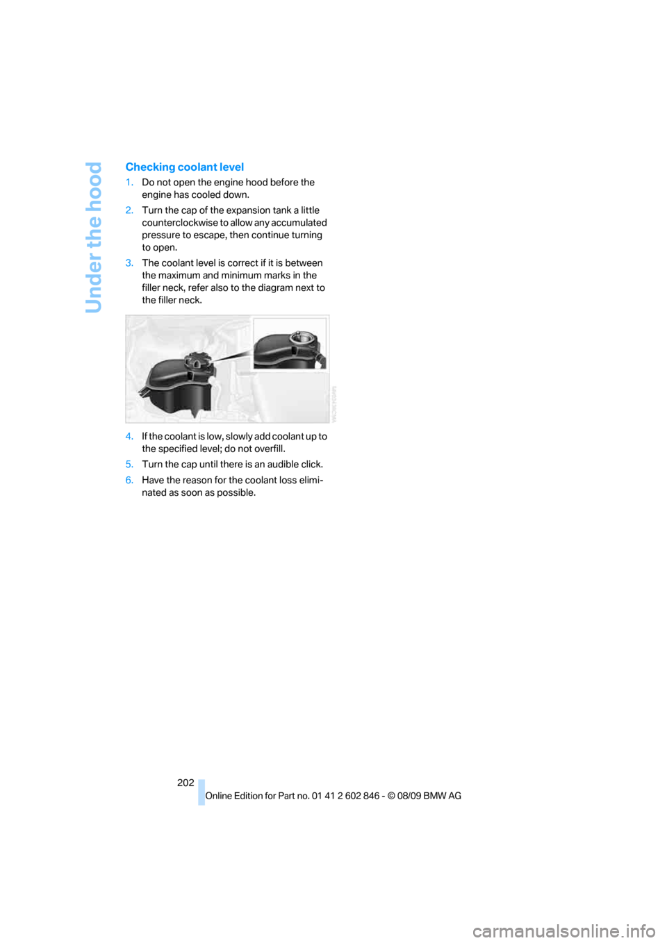 BMW 135I 2010 E81 Owners Manual Under the hood
202
Checking coolant level
1.Do not open the engine hood before the 
engine has cooled down.
2.Turn the cap of the expansion tank a little 
counterclockwise to allow any accumulated 
pr