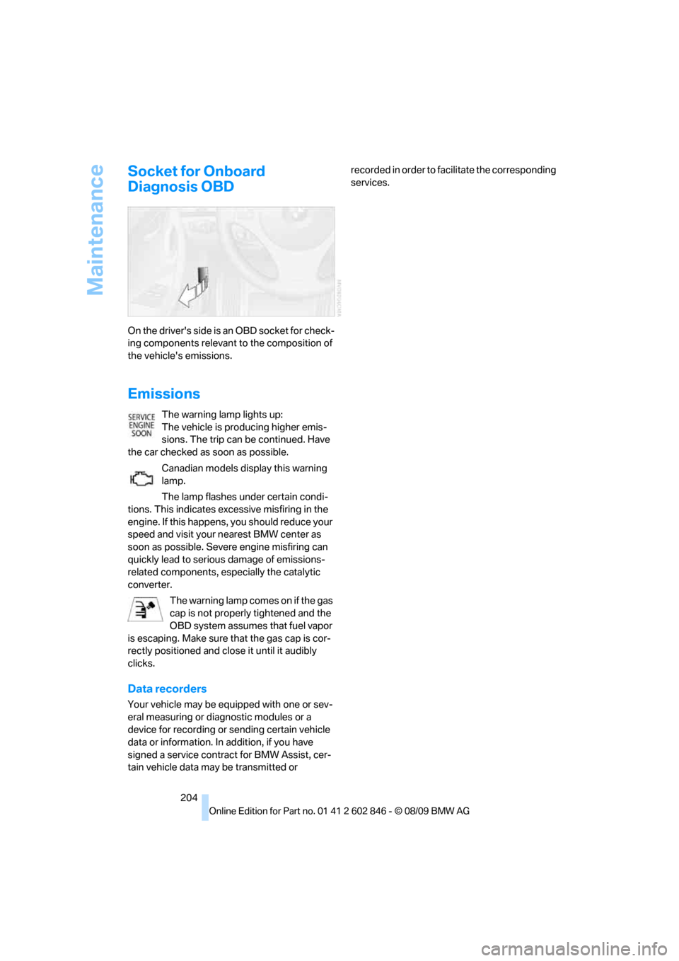 BMW 128I 2010 E81 Service Manual Maintenance
204
Socket for Onboard 
Diagnosis OBD
On the drivers side is an OBD socket for check-
ing components relevant to the composition of 
the vehicles emissions.
Emissions
The warning lamp li