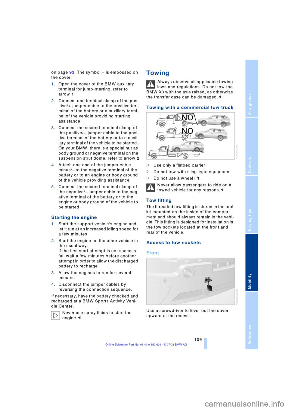 BMW X3 3.0I 2004 E83 Owners Guide Reference
At a glance
Controls
Driving tips
Mobility
 109
on page 93. The symbol + is embossed on 
the cover.
1.Open the cover of the BMW auxiliary 
terminal for jump-starting, refer to 
arrow 1
2.Con