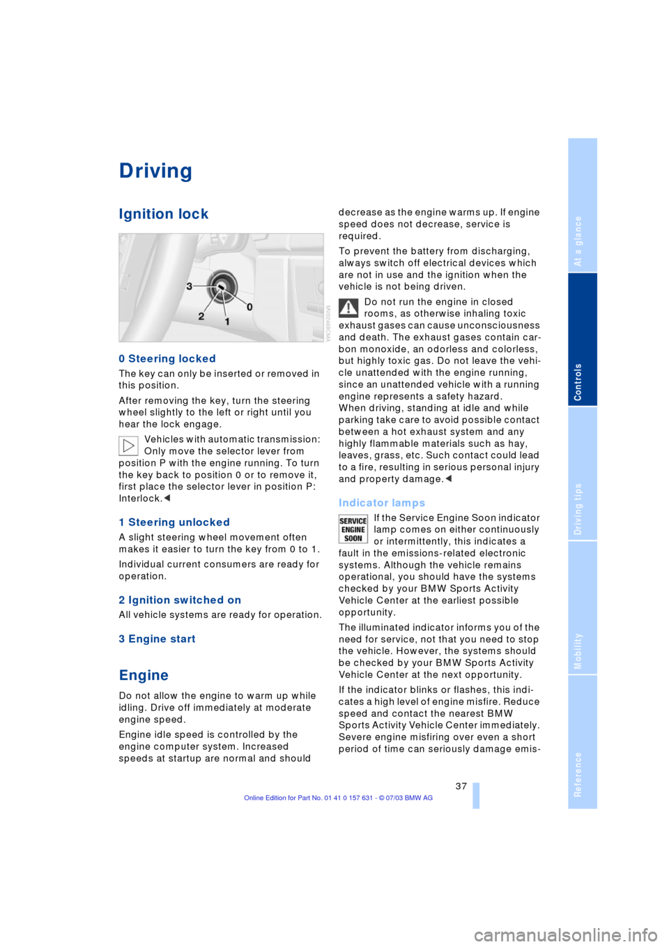 BMW X3 3.0I 2004 E83 Owners Guide Reference
At a glance
Controls
Driving tips
Mobility
 37
Driving
Ignition lock
0 Steering locked
The key can only be inserted or removed in 
this position.
After removing the key, turn the steering 
w