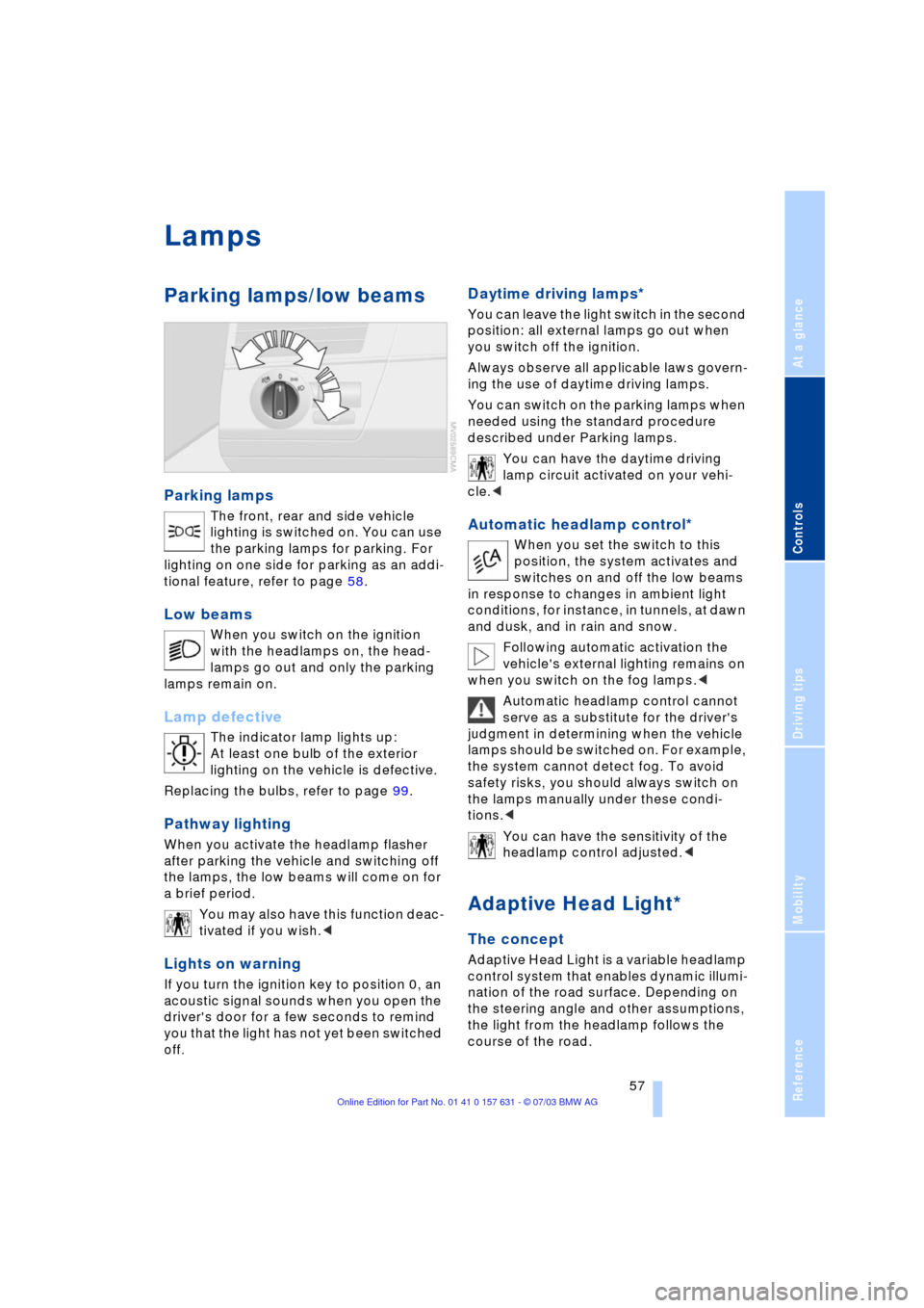 BMW X3 3.0I 2004 E83 Workshop Manual Reference
At a glance
Controls
Driving tips
Mobility
 57
Lamps
Parking lamps/low beams
Parking lamps 
The front, rear and side vehicle 
lighting is switched on. You can use 
the parking lamps for park