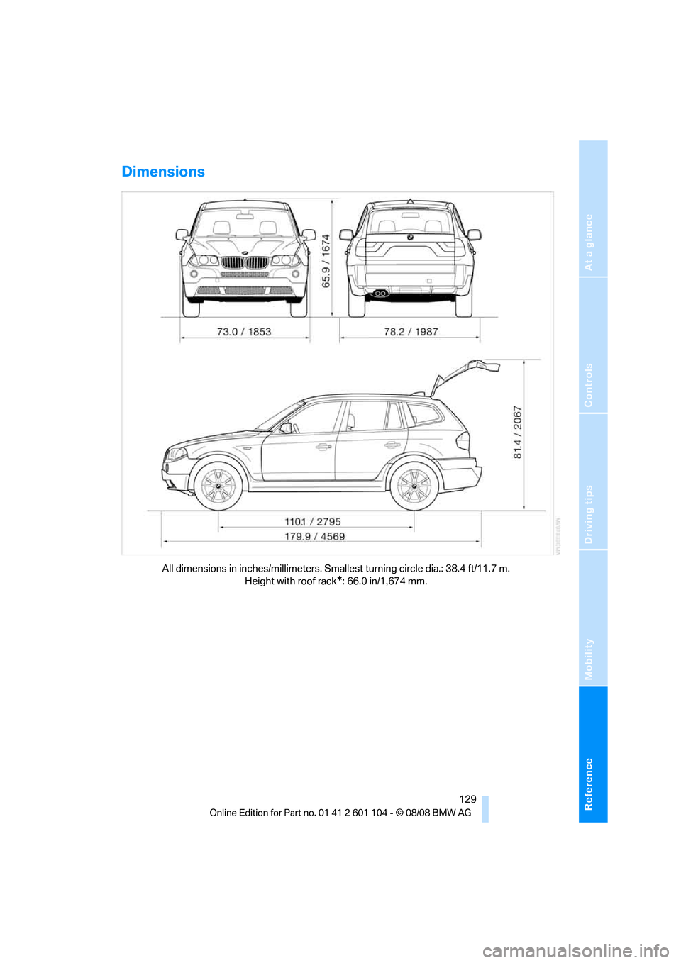 BMW X3 XDRIVE 28I 2009 E83 Owners Manual Reference
At a glance
Controls
Driving tips
Mobility
129
Dimensions
All dimensions in inches/millimeters. Smallest turning circle dia.: 38.4 ft/11.7 m.
Height with roof rack
*: 66.0 in/1,674 mm. BMW X3 XDRIVE 28I 2009 E83 Owners Manual Reference
At a glance
Controls
Driving tips
Mobility
129
Dimensions
All dimensions in inches/millimeters. Smallest turning circle dia.: 38.4 ft/11.7 m.
Height with roof rack
*: 66.0 in/1,674 mm.