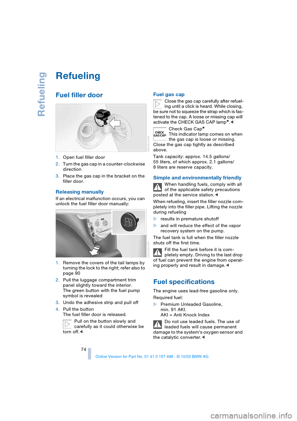 BMW Z4 ROADSTER 3.0I 2004 E85 Owners Manual Refueling
74
Refueling
Fuel filler door
1.Open fuel filler door
2.Turn the gas cap in a counter-clockwise
direction
3.Place the gas cap in the bracket on the
filler door.
Releasing manually
If an BMW Z4 ROADSTER 3.0I 2004 E85 Owners Manual Refueling
74
Refueling
Fuel filler door
1.Open fuel filler door
2.Turn the gas cap in a counter-clockwise
direction
3.Place the gas cap in the bracket on the
filler door.
Releasing manually
If an