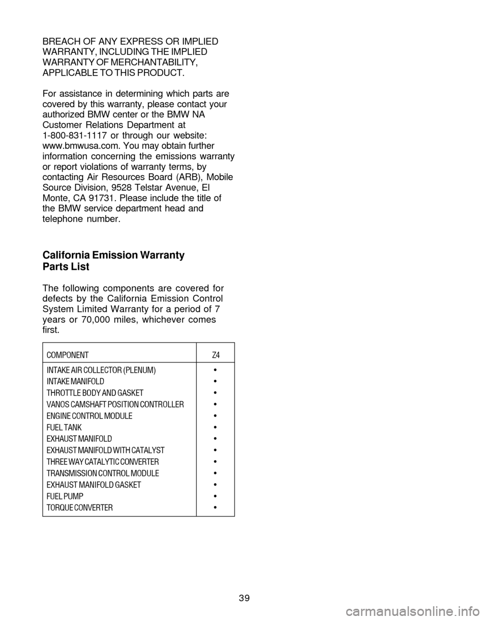 BMW Z4 ROADSTER 2005 E85 Service and warranty information 39 BREACH OF ANY EXPRESS OR IMPLIED
WARRANTY, INCLUDING THE IMPLIED
WARRANTY OF MERCHANTABILITY,
APPLICABLE TO THIS PRODUCT.
For assistance in determining which parts are
covered by this warranty, ple BMW Z4 ROADSTER 2005 E85 Service and warranty information 39 BREACH OF ANY EXPRESS OR IMPLIED
WARRANTY, INCLUDING THE IMPLIED
WARRANTY OF MERCHANTABILITY,
APPLICABLE TO THIS PRODUCT.
For assistance in determining which parts are
covered by this warranty, ple