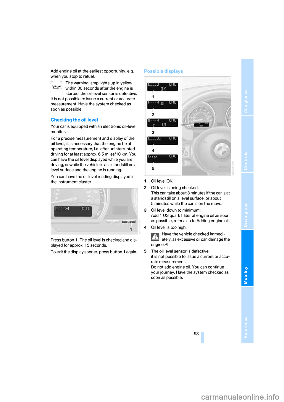 BMW Z4 3.0SI COUPE 2007 E86 Owners Manual Reference
At a glance
Controls
Driving tips
Mobility
 93
Add engine oil at the earliest opportunity, e.g. 
when you stop to refuel.
The warning lamp lights up in yellow 
within 30 seconds after the en