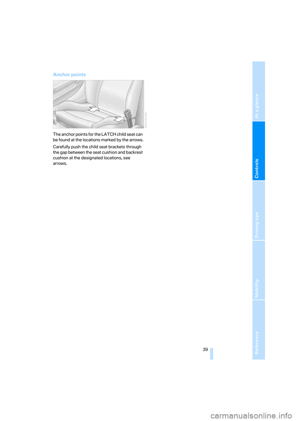 BMW Z4 3.0I COUPE 2008 E86 Service Manual Reference
At a glance
Controls
Driving tips
Mobility
 39
Anchor points
The anchor points for the LATCH child seat can 
be found at the locations marked by the arrows.
Carefully push the child seat bra