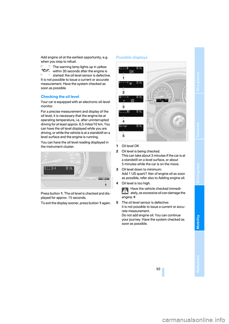 BMW Z4 3.0I COUPE 2008 E86 Owners Manual Reference
At a glance
Controls
Driving tips
Mobility
 93
Add engine oil at the earliest opportunity, e.g. 
when you stop to refuel.
The warning lamp lights up in yellow 
within 30 seconds after the en