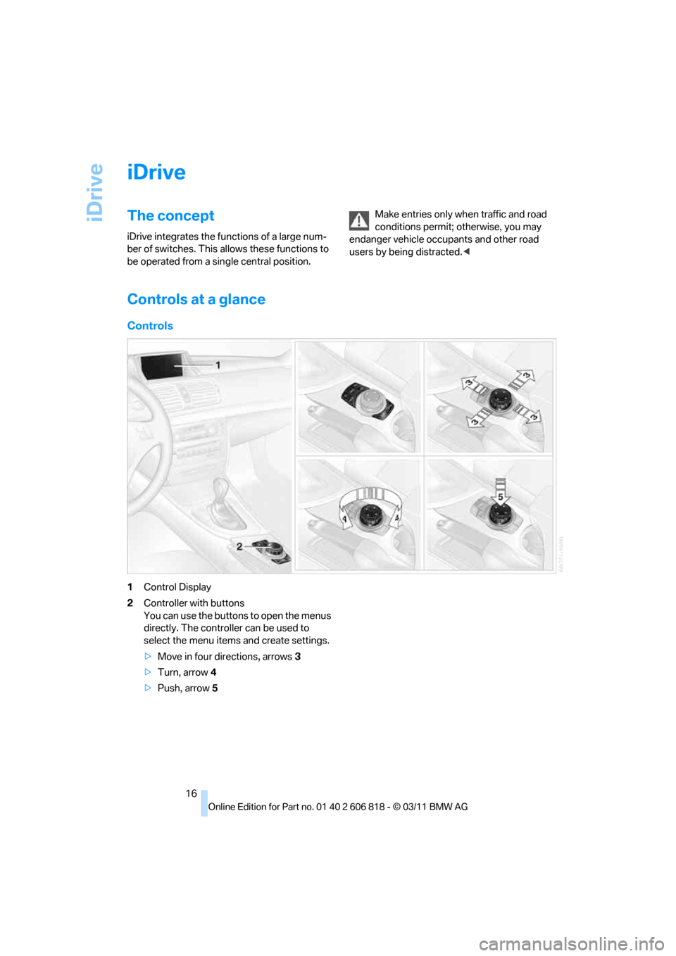 BMW 128I 2012 E88 User Guide iDrive
16
iDrive
The concept
iDrive integrates the functions of a large num-
ber of switches. This allows these functions to
be operated from a single central position.Make entries only when traffic BMW 128I 2012 E88 User Guide iDrive
16
iDrive
The concept
iDrive integrates the functions of a large num-
ber of switches. This allows these functions to
be operated from a single central position.Make entries only when traffic