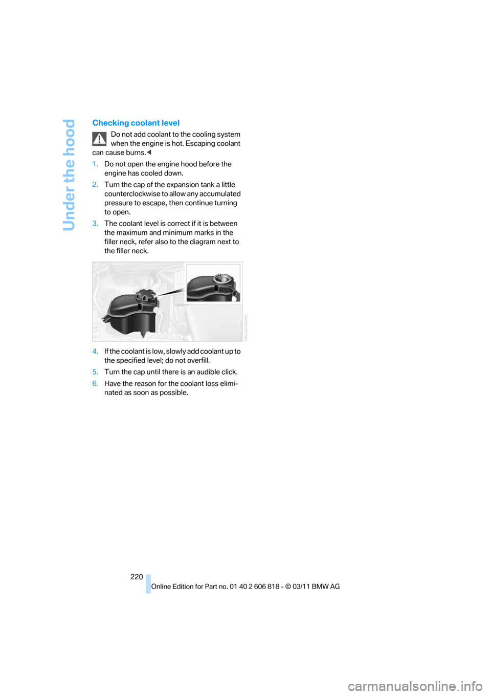 BMW 128I 2012 E88 Owners Manual Under the hood
220
Checking coolant level
Do not add coolant to the cooling system
when the engine is hot. Escaping coolant
can cause burns.<
1.Do not open the engine hood before the
engine has coo BMW 128I 2012 E88 Owners Manual Under the hood
220
Checking coolant level
Do not add coolant to the cooling system
when the engine is hot. Escaping coolant
can cause burns.<
1.Do not open the engine hood before the
engine has coo