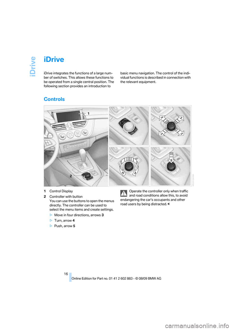 BMW Z4 ROADSTER SDRIVE30I 2010 E89 User Guide iDrive
16
iDrive
iDrive integrates the functions of a large num-
ber of switches. This allows these functions to 
be operated from a single central position. The 
following section provides an introdu