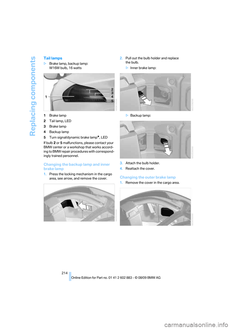 BMW Z4 ROADSTER SDRIVE35I 2010 E89 Owners Manual Replacing components
214
Tail lamps
>Brake lamp, backup lamp:
W16W bulb, 16 watts
1Brake lamp
2Tail lamp, LED
3Brake lamp
4Backup lamp
5Turn signal/dynamic brake lamp
*, LED
If bulb 2 or 5 malfunction BMW Z4 ROADSTER SDRIVE35I 2010 E89 Owners Manual Replacing components
214
Tail lamps
>Brake lamp, backup lamp:
W16W bulb, 16 watts
1Brake lamp
2Tail lamp, LED
3Brake lamp
4Backup lamp
5Turn signal/dynamic brake lamp
*, LED
If bulb 2 or 5 malfunction