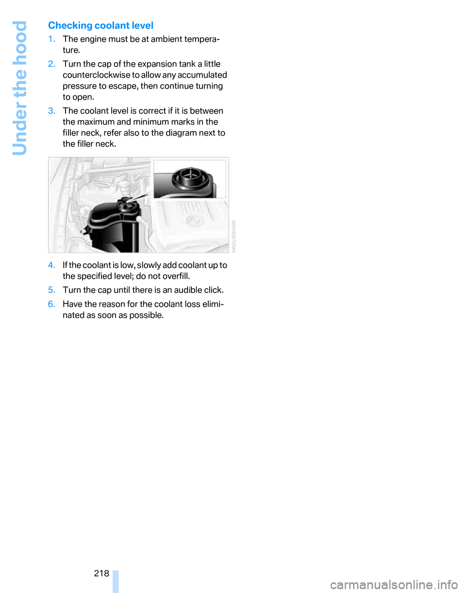 BMW 323I SEDAN 2007 E90 Owners Manual Under the hood
218
Checking coolant level
1.The engine must be at ambient tempera-
ture.
2.Turn the cap of the expansion tank a little 
counterclockwise to allow any accumulated 
pressure to escape, t