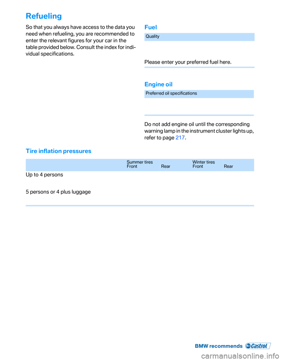 BMW 323I SEDAN 2007 E90 Owners Manual Refueling
So that you always have access to the data you
need when refueling, you are recommended to
enter the relevant figures for your car in the
table provided below. Consult the index for indi- BMW 323I SEDAN 2007 E90 Owners Manual Refueling
So that you always have access to the data you
need when refueling, you are recommended to
enter the relevant figures for your car in the
table provided below. Consult the index for indi-