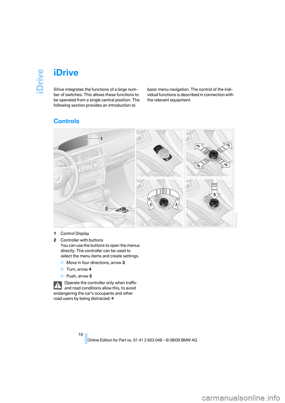 BMW 335I XDRIVE TOURING 2010 E91 User Guide iDrive
16
iDrive
iDrive integrates the functions of a large num-
ber of switches. This allows these functions to 
be operated from a single central position. The 
following section provides an introdu