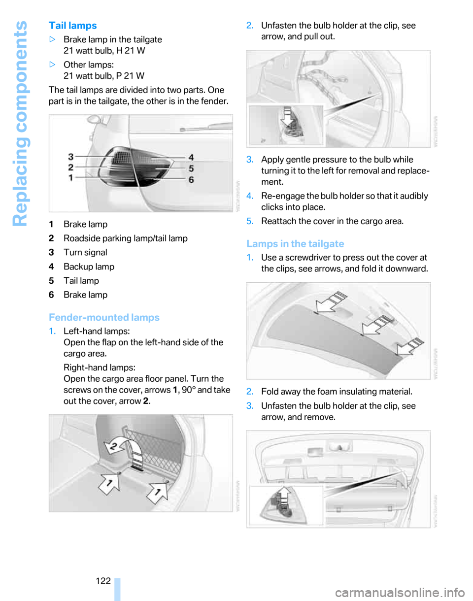 BMW 325XI TOURING 2006 E91 Owners Manual Replacing components
122
Tail lamps
>Brake lamp in the tailgate
21 watt bulb, H 21 W
>Other lamps:
21 watt bulb, P 21 W
The tail lamps are divided into two parts. One
part is in the tailgate, the oth BMW 325XI TOURING 2006 E91 Owners Manual Replacing components
122
Tail lamps
>Brake lamp in the tailgate
21 watt bulb, H 21 W
>Other lamps:
21 watt bulb, P 21 W
The tail lamps are divided into two parts. One
part is in the tailgate, the oth