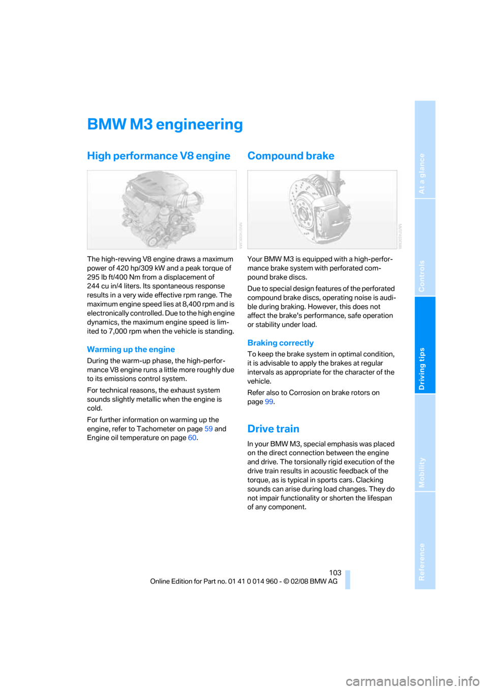 BMW M3 COUPE 2008 E92 Owners Manual Reference
At a glance
Controls
Driving tips
Mobility
 103
BMW M3 engineering
High performance V8 engine
The high-revving V8 engine draws a maximum 
power of 420 hp/309 kW and a peak torque of 
295 lb 