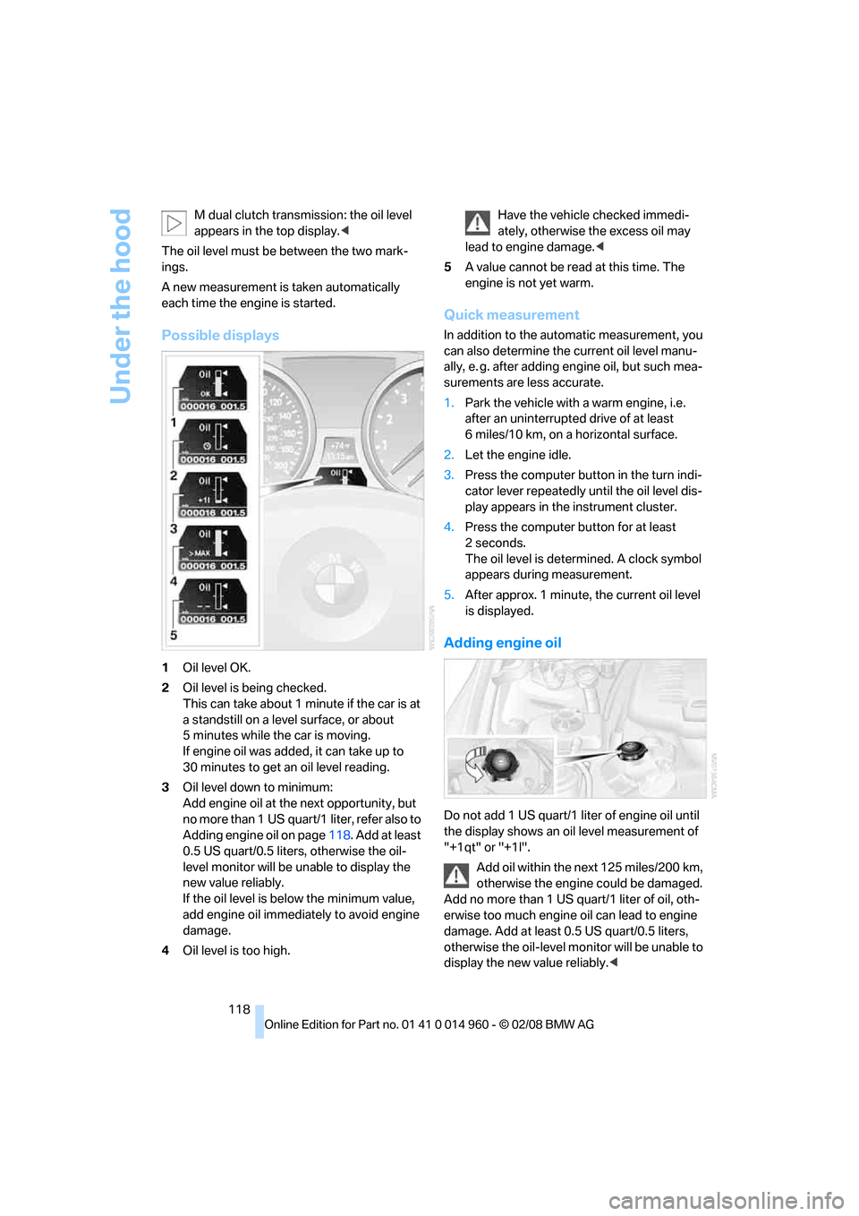 BMW M3 CONVERTIBLE 2008 E93 Service Manual Under the hood
118 M dual clutch transmission: the oil level 
appears in the top display.<
The oil level must be between the two mark-
ings.
A new measurement is taken automatically 
each time the eng