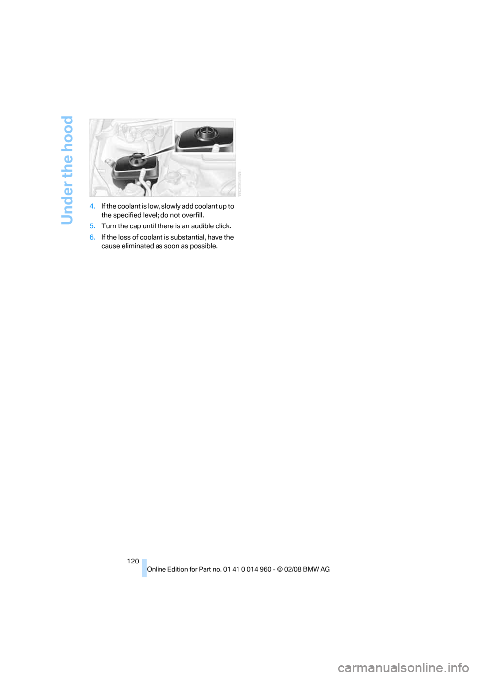 BMW M3 COUPE 2008 E92 Owners Manual Under the hood
120 4.If the coolant is low, slowly add coolant up to 
the specified level; do not overfill.
5.Turn the cap until there is an audible click.
6.If the loss of coolant is substantial, hav