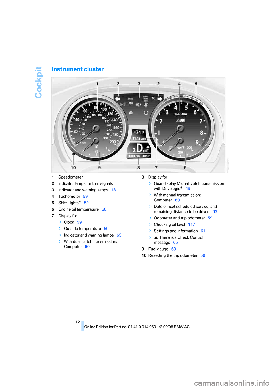BMW M3 COUPE 2008 E92 Owners Manual Cockpit
12
Instrument cluster
1Speedometer
2Indicator lamps for turn signals
3Indicator and warning lamps13
4Tachometer59
5Shift Lights
*52
6Engine oil temperature60
7Display for
>Clock59
>Outside tem
