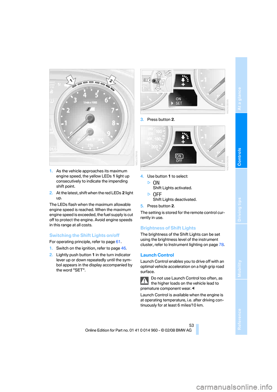 BMW M3 CONVERTIBLE 2008 E93 User Guide Reference
At a glance
Controls
Driving tips
Mobility
 53
1.As the vehicle approaches its maximum 
engine speed, the yellow LEDs1 light up 
consecutively to indicate the impending 
shift point.
2.At th