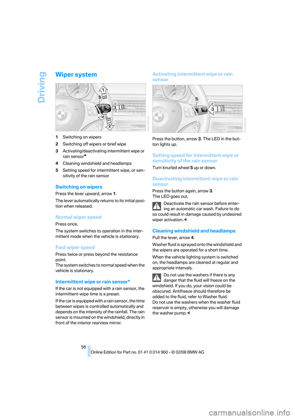 BMW M3 COUPE 2008 E92 Owners Manual Driving
56
Wiper system
1Switching on wipers
2Switching off wipers or brief wipe
3Activating/deactivating intermittent wipe or 
rain sensor
*
4Cleaning windshield and headlamps
5Setting speed for inte