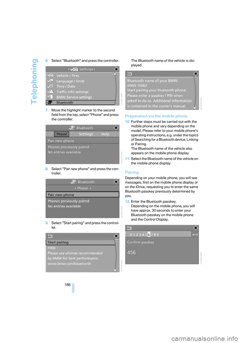 BMW 335I CONVERTIBLE 2007 E93 Owners Manual Telephoning
188 6.Select "Bluetooth" and press the controller.
7.Move the highlight marker to the second 
field from the top, select "Phone" and press 
the controller.
8.Select "Pair new phone" and pr