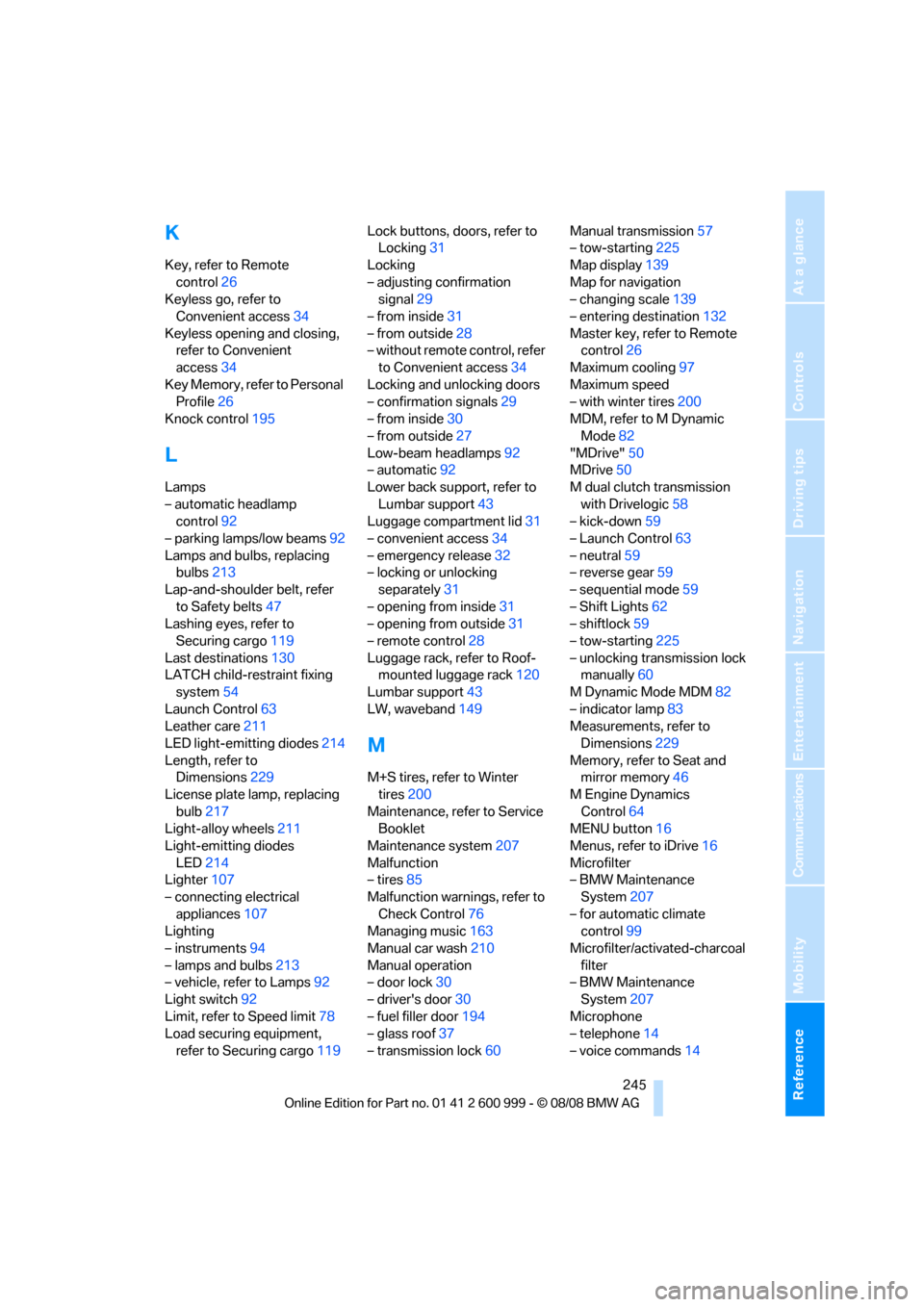 BMW M3 COUPE 2009 E92 Owners Manual Reference 245
At a glance
Controls
Driving tips
Communications
Navigation
Entertainment
Mobility
K
Key, refer to Remote 
control26
Keyless go, refer to 
Convenient access34
Keyless opening and closing