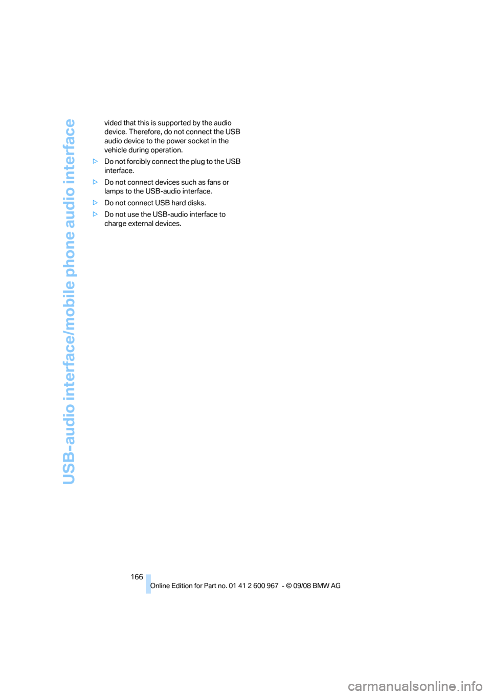 BMW 335I COUPE 2009 E92 Owners Manual USB-audio interface/mobile phone audio interface
166 vided that this is supported by the audio 
device. Therefore, do not connect the USB 
audio device to the power socket in the 
vehicle during opera
