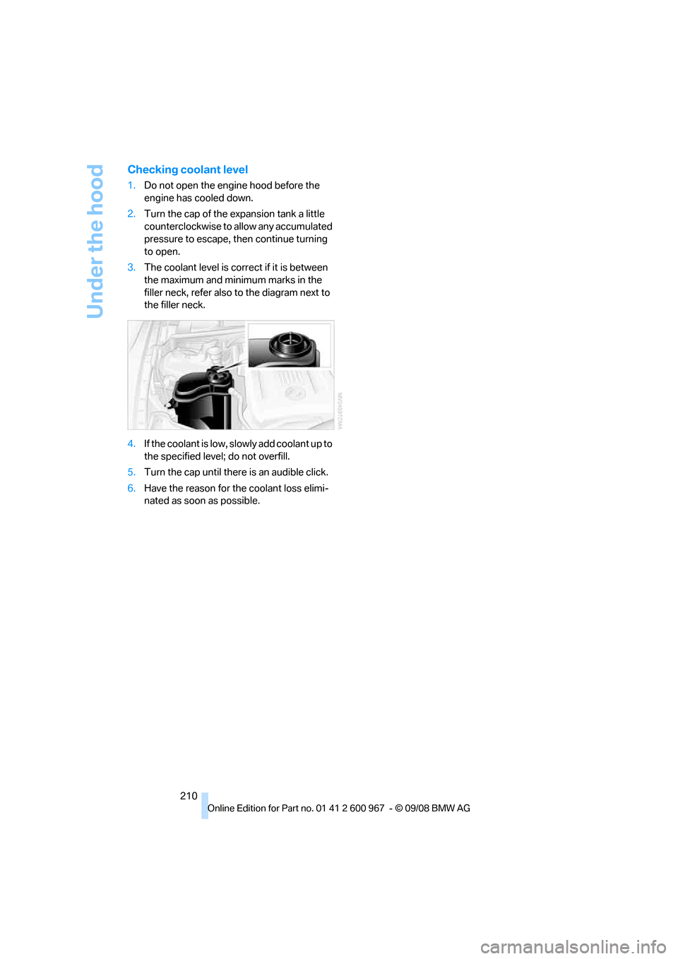BMW 328I COUPE 2009 E92 Owners Manual Under the hood
210
Checking coolant level
1.Do not open the engine hood before the 
engine has cooled down.
2.Turn the cap of the expansion tank a little 
counterclockwise to allow any accumulated 
pr