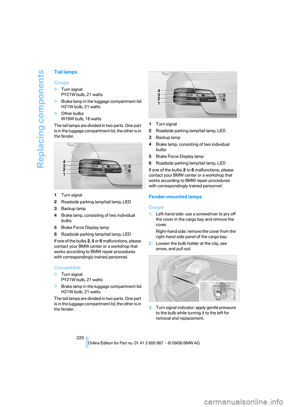 BMW 335I COUPE 2009 E92 Owners Manual Replacing components
220
Tail lamps
Coupe
>Turn signal:
PY21W bulb, 21 watts
>Brake lamp in the luggage compartment lid:
H21W bulb, 21 watts
>Other bulbs:
W16W bulb, 16 watts
The tail lamps are divide BMW 335I COUPE 2009 E92 Owners Manual Replacing components
220
Tail lamps
Coupe
>Turn signal:
PY21W bulb, 21 watts
>Brake lamp in the luggage compartment lid:
H21W bulb, 21 watts
>Other bulbs:
W16W bulb, 16 watts
The tail lamps are divide