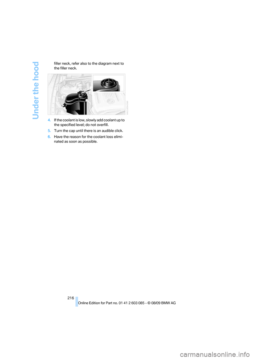 BMW 328I COUPE 2010 E93 Owners Manual Under the hood
216 filler neck, refer also to the diagram next to 
the filler neck.
4.If the coolant is low, slowly add coolant up to 
the specified level; do not overfill.
5.Turn the cap until there 