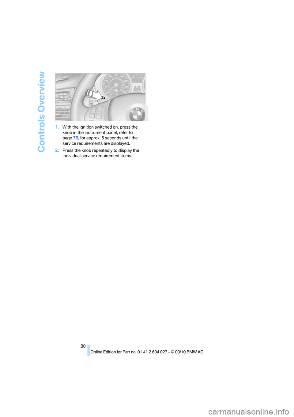 BMW X6M 2011 E71 Owners Manual Controls Overview
80 1.With the ignition switched on, press the 
knob in the instrument panel, refer to 
page76, for approx. 5 seconds until the 
service requirements are displayed.
2.Press the knob r