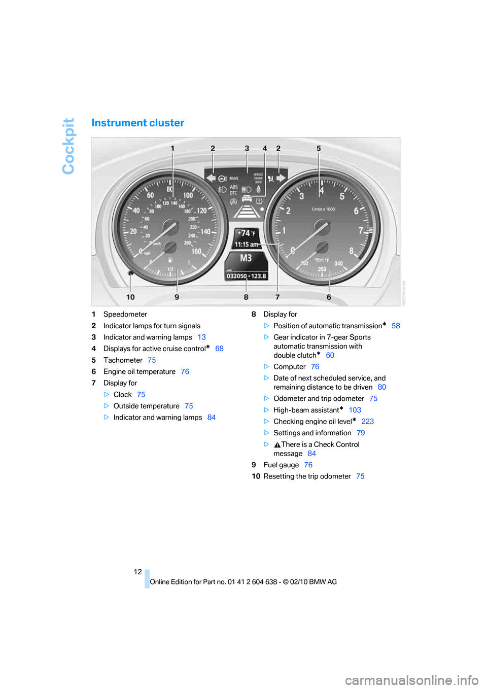 BMW M3 SEDAN 2011 E90 User Guide Cockpit
12
Instrument cluster
1Speedometer
2Indicator lamps for turn signals
3Indicator and warning lamps13
4Displays for active cruise control
*68
5Tachometer75
6Engine oil temperature76
7Display for BMW M3 SEDAN 2011 E90 User Guide Cockpit
12
Instrument cluster
1Speedometer
2Indicator lamps for turn signals
3Indicator and warning lamps13
4Displays for active cruise control
*68
5Tachometer75
6Engine oil temperature76
7Display for