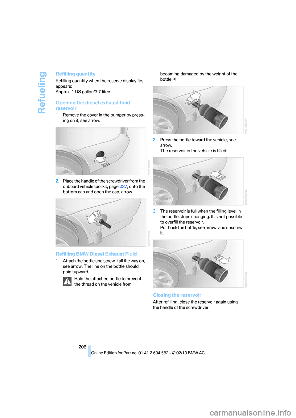 BMW 323I 2011 E90 Owners Manual Refueling
206
Refilling quantity
Refilling quantity when the reserve display first 
appears:
Approx. 1 US gallon/3.7 liters
Opening the diesel exhaust fluid 
reservoir
1.Remove the cover in the bumper