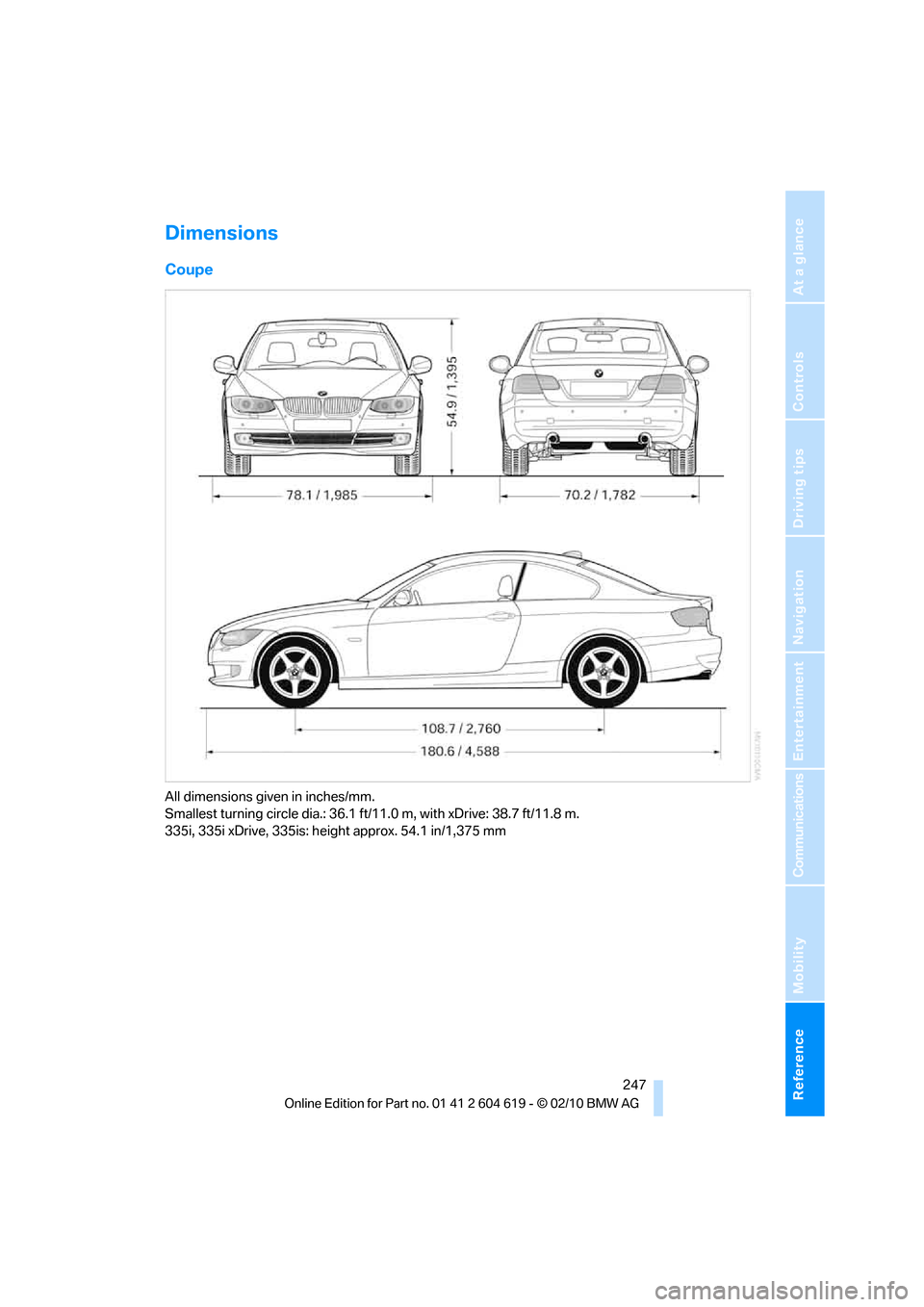 BMW 335IS COUPE 2011 E93 Owners Manual Reference 247
At a glance
Controls
Driving tips
Communications
Navigation
Entertainment
Mobility
Dimensions
Coupe
All dimensions given in inches/mm.
Smallest turning circle dia.: 36.1 ft/11.0 m, with BMW 335IS COUPE 2011 E93 Owners Manual Reference 247
At a glance
Controls
Driving tips
Communications
Navigation
Entertainment
Mobility
Dimensions
Coupe
All dimensions given in inches/mm.
Smallest turning circle dia.: 36.1 ft/11.0 m, with